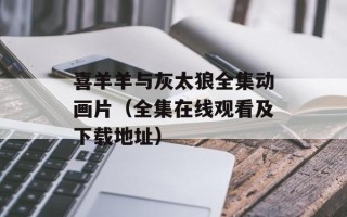 喜羊羊与灰太狼全集动画片（全集在线观看及下载地址）