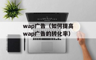 wap广告（如何提高wap广告的转化率）
