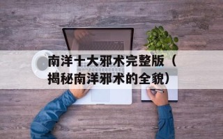 南洋十大邪术完整版（揭秘南洋邪术的全貌）