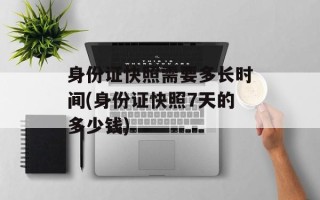 身份证快照需要多长时间(身份证快照7天的多少钱)