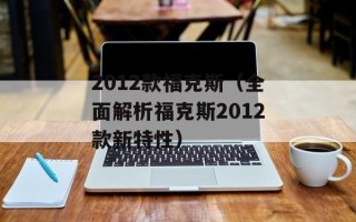 2012款福克斯（全面解析福克斯2012款新特性）