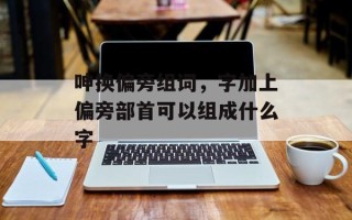 呻换偏旁组词，字加上偏旁部首可以组成什么字