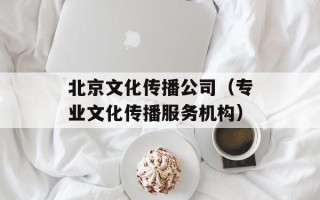 北京文化传播公司（专业文化传播服务机构）