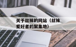 关于丝袜的网站（丝袜爱好者的聚集地）