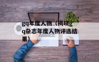 gq年度人物（揭晓gq杂志年度人物评选结果）