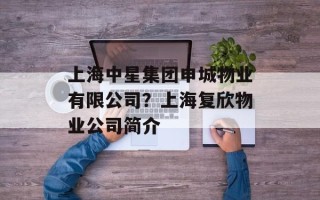 上海中星集团申城物业有限公司？上海复欣物业公司简介