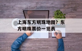 上海东方明珠地图？东方明珠票价一览表