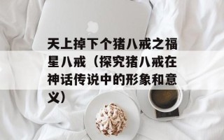 天上掉下个猪八戒之福星八戒（探究猪八戒在神话传说中的形象和意义）