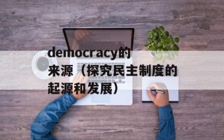 democracy的来源（探究民主制度的起源和发展）