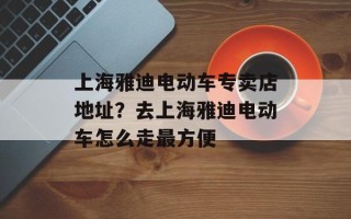 上海雅迪电动车专卖店地址？去上海雅迪电动车怎么走最方便