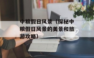中粮假日风景（探秘中粮假日风景的美景和旅游攻略）