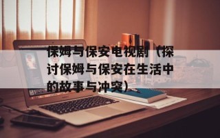 保姆与保安电视剧（探讨保姆与保安在生活中的故事与冲突）