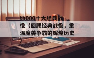 th000十大经典战役（回顾经典战役，重温魔兽争霸的辉煌历史）