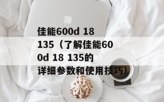 佳能600d 18 135（了解佳能600d 18 135的详细参数和使用技巧）