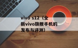 vivo s12（全新vivo旗舰手机的发布与评测）
