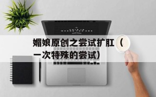 媚娘原创之尝试扩肛（一次特殊的尝试）