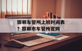 邯郸车管所上班时间表？邯郸市车管所官网