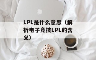 LPL是什么意思（解析电子竞技LPL的含义）