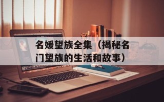 名媛望族全集（揭秘名门望族的生活和故事）