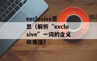 exclusive意思（解析“exclusive”一词的含义和用法）