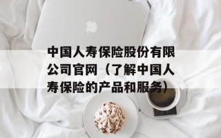 中国人寿保险股份有限公司官网（了解中国人寿保险的产品和服务）