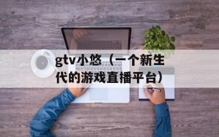 gtv小悠（一个新生代的游戏直播平台）