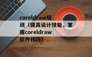 coreldraw培训（提高设计技能，掌握coreldraw软件技巧）