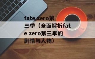 fate zero第三季（全面解析fate zero第三季的剧情与人物）