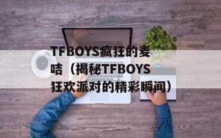 TFBOYS疯狂的麦咭（揭秘TFBOYS狂欢派对的精彩瞬间）