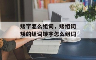 矮字怎么组词，矮组词矮的组词矮字怎么组词
