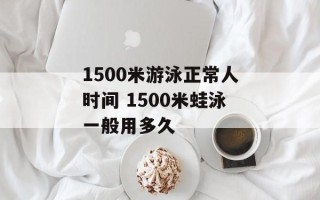 1500米游泳正常人时间 1500米蛙泳一般用多久