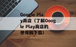 Google Play商店（了解Google Play商店的使用和下载）