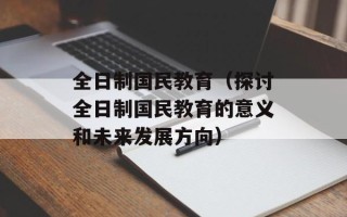 全日制国民教育（探讨全日制国民教育的意义和未来发展方向）