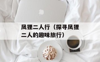凤狸二人行（探寻凤狸二人的趣味旅行）