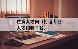世贸人才网（打造专业人才招聘平台）