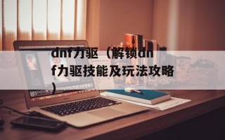 dnf力驱（解锁dnf力驱技能及玩法攻略）
