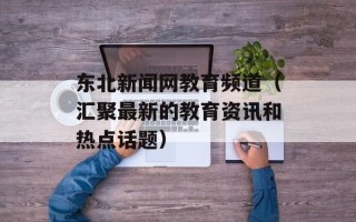东北新闻网教育频道（汇聚最新的教育资讯和热点话题）