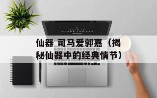 仙器 司马爱郭嘉（揭秘仙器中的经典情节）