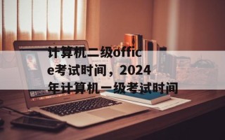 计算机二级office考试时间，2024年计算机一级考试时间