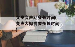 女生变声期多长时间(变声大概需要多长时间)