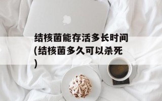 结核菌能存活多长时间(结核菌多久可以杀死)