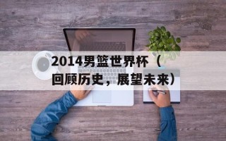 2014男篮世界杯（回顾历史，展望未来）