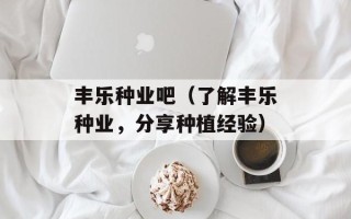 丰乐种业吧（了解丰乐种业，分享种植经验）