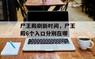 尸王殿刷新时间，尸王殿6个入口分别在哪