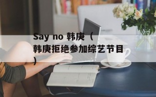 Say no 韩庚（韩庚拒绝参加综艺节目）