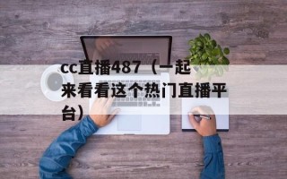 cc直播487（一起来看看这个热门直播平台）