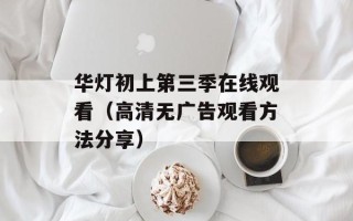 华灯初上第三季在线观看（高清无广告观看方法分享）