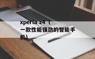 xperia z4（一款性能强劲的智能手机）