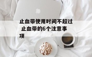 止血带使用时间不超过 止血带的6个注意事项
