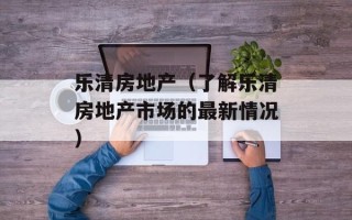 乐清房地产（了解乐清房地产市场的最新情况）